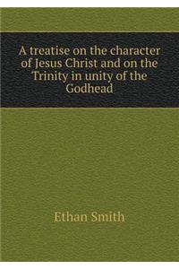A Treatise on the Character of Jesus Christ and on the Trinity in Unity of the Godhead