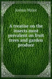 treatise on the insects most prevalent on fruit trees and garden produce