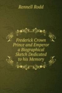Frederick Crown Prince and Emperor a Biographical Sketch Dedicated to his Memory