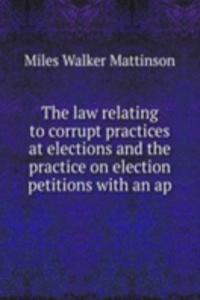 law relating to corrupt practices at elections and the practice on election petitions with an ap