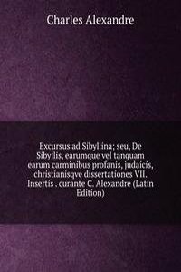 Excursus ad Sibyllina; seu, De Sibyllis, earumque vel tanquam earum carminibus profanis, judaicis, christianisqve dissertationes VII. Insertis . curante C. Alexandre (Latin Edition)