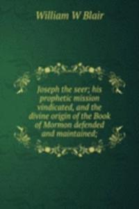 Joseph the seer; his prophetic mission vindicated, and the divine origin of the Book of Mormon defended and maintained;