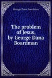 problem of Jesus, by George Dana Boardman