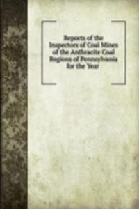 Reports of the Inspectors of Coal Mines of the Anthracite Coal Regions of Pennsylvania for the Year .