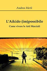 L'Aikido (im)possibile - Come vivere le Arti Marziali