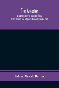 Ancestor; a quarterly review of county and family history, heraldry and antiquities (Number XI) October 1904