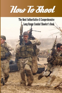 How To Shoot- The Most Authoritative & Comprehensive Long-range Combat Shooter'S Book