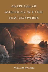 An epitome of astronomy, with the new discoveries