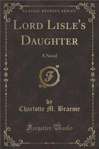 Lord Lisle's Daughter: A Novel (Classic Reprint)