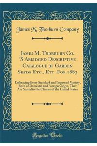 James M. Thorburn Co. 's Abridged Descriptive Catalogue of Garden Seeds Etc., Etc. for 1883: Embracing Every Standard and Improved Variety, Both of Domestic and Foreign Origin, That Are Suited to the Climate of the United States (Classic Reprint)