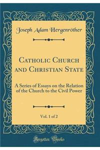 Catholic Church and Christian State, Vol. 1 of 2: A Series of Essays on the Relation of the Church to the Civil Power (Classic Reprint)