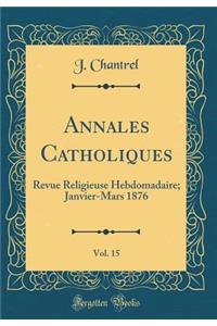 Annales Catholiques, Vol. 15: Revue Religieuse Hebdomadaire; Janvier-Mars 1876 (Classic Reprint)