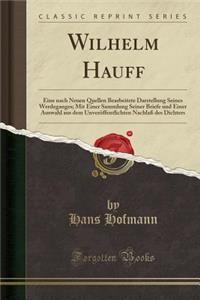 Wilhelm Hauff: Eine Nach Neuen Quellen Bearbeitete Darstellung Seines Werdeganges; Mit Einer Sammlung Seiner Briefe Und Einer Auswahl Aus Dem Unverï¿½ffentlichten Nachlaï¿½ Des Dichters (Classic Reprint)