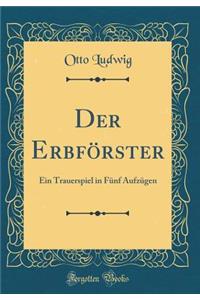 Der Erbfï¿½rster: Ein Trauerspiel in Fï¿½nf Aufzï¿½gen (Classic Reprint)