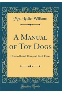 A Manual of Toy Dogs: How to Breed, Rear, and Feed Them (Classic Reprint)