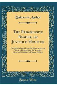 The Progressive Reader, or Juvenile Monitor: Carefully Selected From the Most Approved Writers, Designed for the Younger Classes of Children in Primary Schools (Classic Reprint)