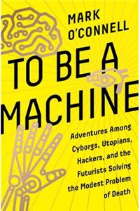 To Be a Machine: Adventures Among Cyborgs, Utopians, Hackers, and the Futurists Solving the Modest Problem of Death