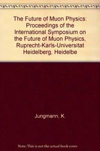 The Future of Muon Physics: Proceedings of the International Symposium on the Future of Muon Physics, Ruprecht-Karls-Universitat Heidelberg, Heidelbe