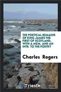 The Poetical Remains of King James the First of Scotland, with a Mem. and an Intr. to the Poetry