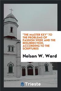 The Master Key to the Problems of Passion Week and the Resurrection, According to the Scriptures