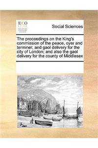The Proceedings on the King's Commission of the Peace, Oyer and Terminer, and Gaol Delivery for the City of London; And Also the Gaol Delivery for the County of Middlesex