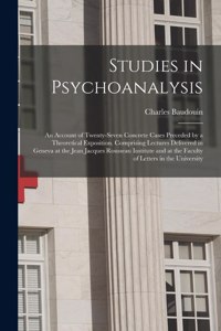 Studies in Psychoanalysis: An Account of Twenty-Seven Concrete Cases Preceded by a Theoretical Exposition. Comprising Lectures Delivered in Geneva at the Jean Jacques Rousseau