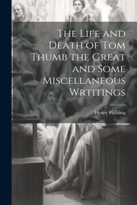 Life and Death of Tom Thumb the Great and Some Miscellaneous Wrtitings