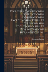 Collectio Absolutionum Denedictionum Conjurationum Exorcismorum, Ritum, Et Ceremoniarum Ecclesiasticarum, Et Administrationis Sacramentorium...