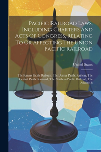 Pacific Railroad Laws, Including Charters And Acts Of Congress, Relating To Or Affecting The Union Pacific Railroad