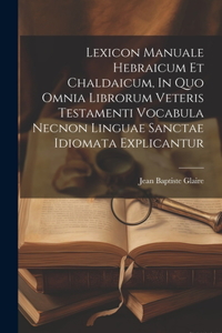 Lexicon Manuale Hebraicum Et Chaldaicum, In Quo Omnia Librorum Veteris Testamenti Vocabula Necnon Linguae Sanctae Idiomata Explicantur