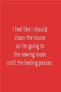 I Feel Like I Should Clean The House So I'm Going To The Sewing Room Until The Feeling Passes.