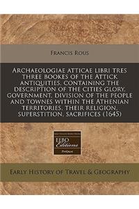 Archaeologiae Atticae Libri Tres Three Bookes of the Attick Antiquities, Containing the Description of the Cities Glory, Government, Division of the People and Townes Within the Athenian Territories, Their Religion, Superstition, Sacrifices (1645)