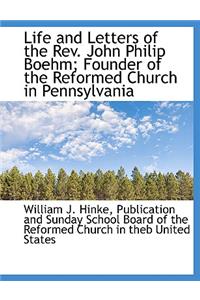 Life and Letters of the REV. John Philip Boehm; Founder of the Reformed Church in Pennsylvania