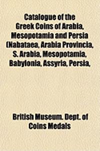 Catalogue of the Greek Coins of Arabia, Mesopotamia and Persia (Nabataea, Arabia Provincia, S. Arabia, Mesopotamia, Babylonia, Assyria, Persia,