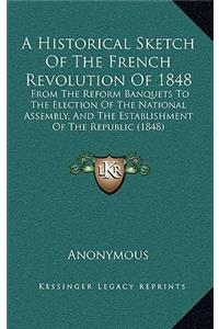 A Historical Sketch Of The French Revolution Of 1848: From The Reform Banquets To The Election Of The National Assembly, And The Establishment Of The Republic (1848)