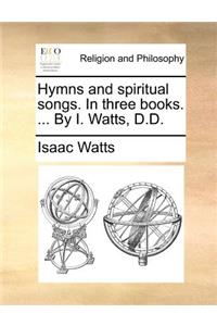 Hymns and Spiritual Songs. in Three Books. ... by I. Watts, D.D.