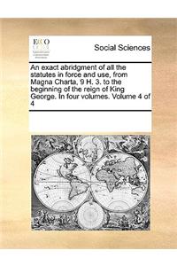An Exact Abridgment of All the Statutes in Force and Use, from Magna Charta, 9 H. 3. to the Beginning of the Reign of King George. in Four Volumes. Volume 4 of 4