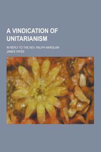 A Vindication of Unitarianism; In Reply to the REV. Ralph Wardlaw
