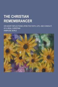 The Christian Remembrancer; Or Short Reflections Upon the Faith, Life, and Conduct, of a Real Christian