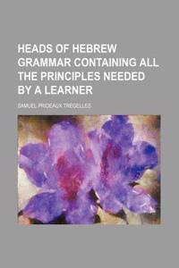 Heads of Hebrew Grammar Containing All the Principles Needed by a Learner