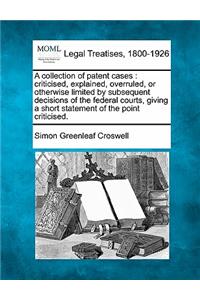 Collection of Patent Cases: Criticised, Explained, Overruled, or Otherwise Limited by Subsequent Decisions of the Federal Courts, Giving a Short Statement of the Point Criticis