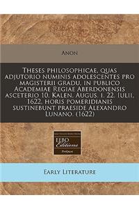 Theses Philosophicae, Quas Adjutorio Numinis Adolescentes Pro Magisterii Gradu, in Publico Academiae Regiae Aberdonensis Asceterio 10. Kalen. Augus. I. 22. Iulii, 1622, Horis Pomeridianis Sustinebunt Praeside Alexandro Lunano. (1622)