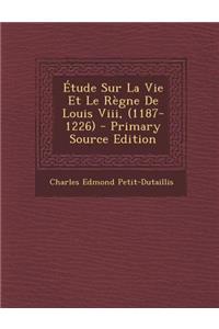 Etude Sur La Vie Et Le Regne de Louis VIII, (1187-1226)