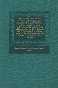 Early Life and Times in Boone County, Indiana, Giving an Account of the Early Settlement of Each Locality, Church Histories, County and Township Offic