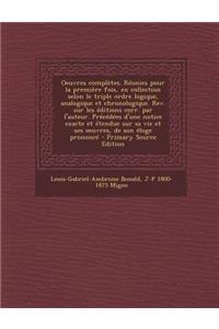 Oeuvres Completes. Reunies Pour La Premiere Fois, En Collection Selon Le Triple Ordre Logique, Analogique Et Chronologique. REV. Sur Les Editions Corr. Par L'Auteur. Precedees D'Une Notice Exacte Et Etendue Sur Sa Vie Et Ses Oeuvres, de Son Eloge P