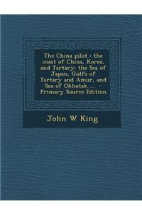 The China Pilot: The Coast of China, Korea, and Tartary; The Sea of Japan, Gulfs of Tartary and Amur, and Sea of Okhotsk ... - Primary Source Edition
