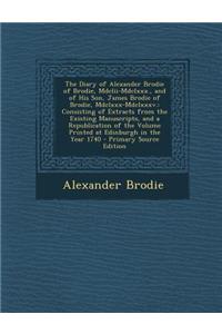 The Diary of Alexander Brodie of Brodie, MDCLII-MDCLXXX., and of His Son, James Brodie of Brodie, MDCLXXX-MDCLXXXV.: Consisting of Extracts from the E