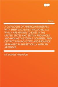 A Catalogue of American Minerals, with Their Localities; Including All Which Are Known to Exist in the United States and British Provinces, and Havi