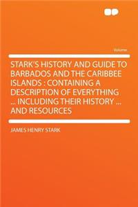 Stark's History and Guide to Barbados and the Caribbee Islands: Containing a Description of Everything ... Including Their History ... and Resources