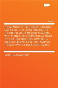 The Memoirs of Gen. Joseph Gardner Swift, LL.D., U.S.A., First Graduate of the United States Military Academy, West Point, Chief Engineer U.S.A. from 1812-To 1818. 1800-1865. to Which Is Added a Genealogy of the Family of Thomas Swift of Dorchester